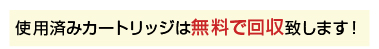 使用済みカートリッジは無料で回収致します！