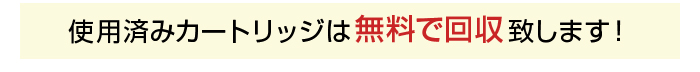 使用済みカートリッジは無料で回収致します！